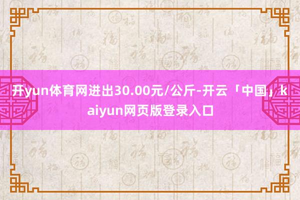 开yun体育网进出30.00元/公斤-开云「中国」kaiyun网页版登录入口