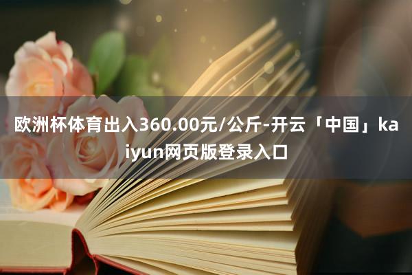 欧洲杯体育出入360.00元/公斤-开云「中国」kaiyun网页版登录入口