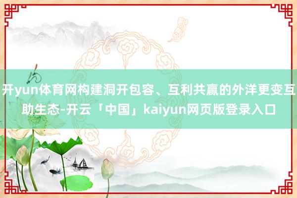 开yun体育网构建洞开包容、互利共赢的外洋更变互助生态-开云「中国」kaiyun网页版登录入口