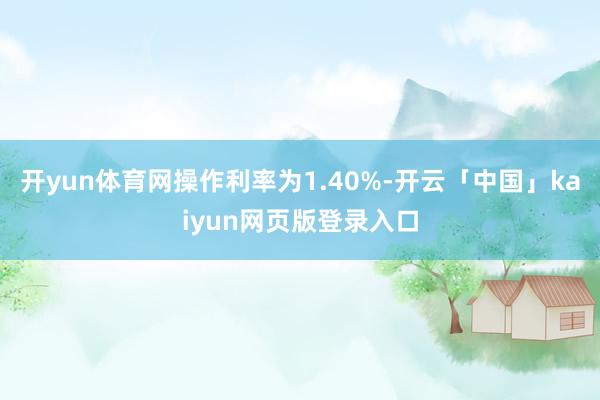 开yun体育网操作利率为1.40%-开云「中国」kaiyun网页版登录入口