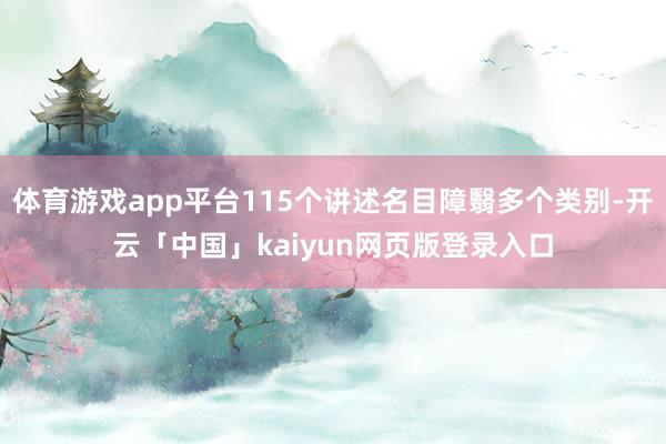 体育游戏app平台115个讲述名目障翳多个类别-开云「中国」kaiyun网页版登录入口