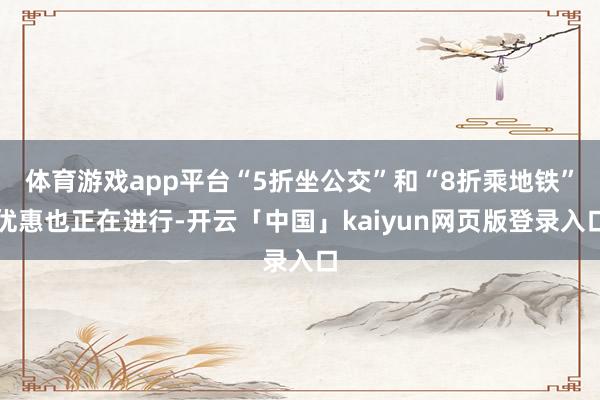体育游戏app平台“5折坐公交”和“8折乘地铁”优惠也正在进行-开云「中国」kaiyun网页版登录入口