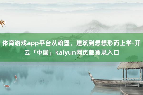 体育游戏app平台从翰墨、建筑到想想形而上学-开云「中国」kaiyun网页版登录入口