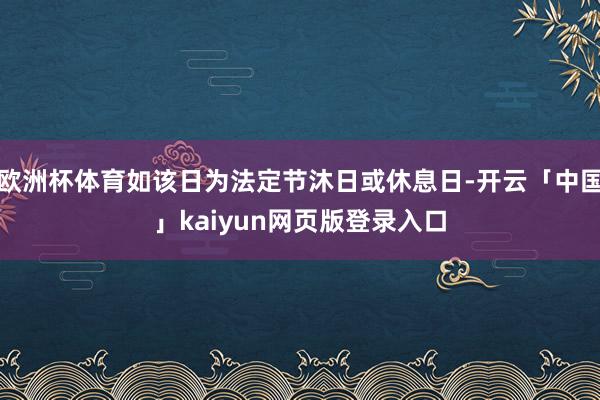 欧洲杯体育如该日为法定节沐日或休息日-开云「中国」kaiyun网页版登录入口