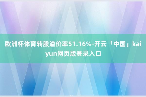 欧洲杯体育转股溢价率51.16%-开云「中国」kaiyun网页版登录入口