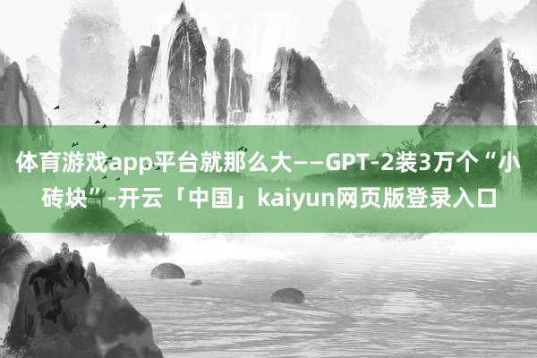 体育游戏app平台就那么大——GPT-2装3万个“小砖块”-开云「中国」kaiyun网页版登录入口