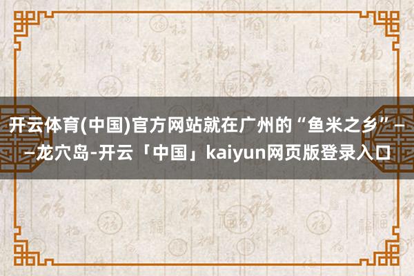 开云体育(中国)官方网站就在广州的“鱼米之乡”——龙穴岛-开云「中国」kaiyun网页版登录入口