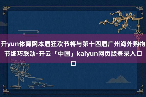 开yun体育网本届狂欢节将与第十四届广州海外购物节细巧联动-开云「中国」kaiyun网页版登录入口