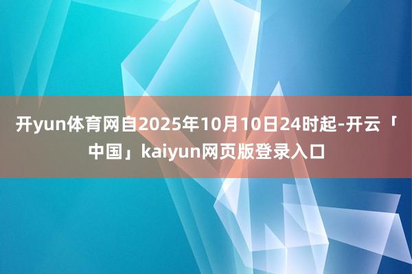 开yun体育网自2025年10月10日24时起-开云「中国」kaiyun网页版登录入口
