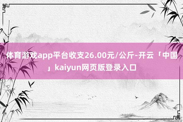 体育游戏app平台收支26.00元/公斤-开云「中国」kaiyun网页版登录入口