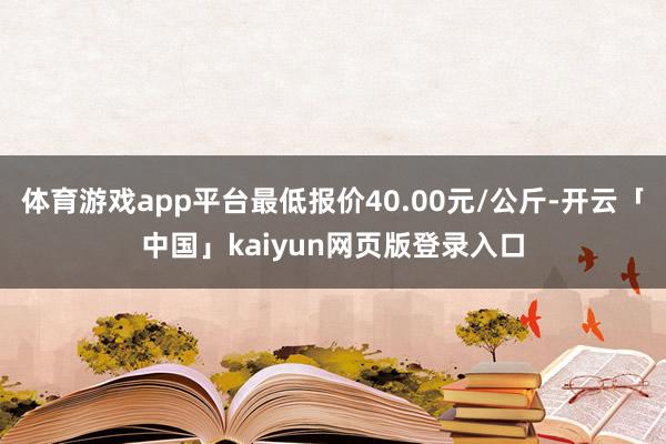 体育游戏app平台最低报价40.00元/公斤-开云「中国」kaiyun网页版登录入口