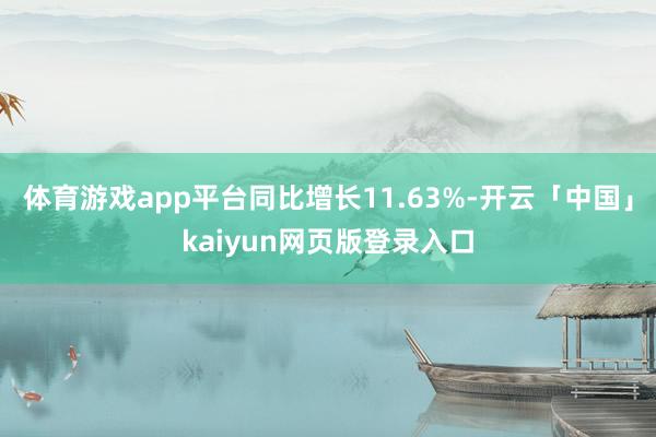 体育游戏app平台同比增长11.63%-开云「中国」kaiyun网页版登录入口