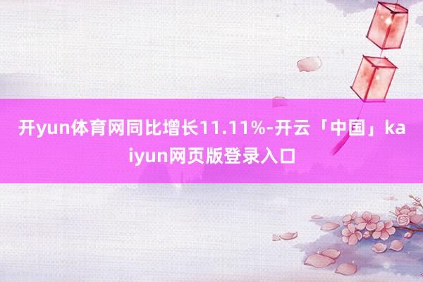 开yun体育网同比增长11.11%-开云「中国」kaiyun网页版登录入口