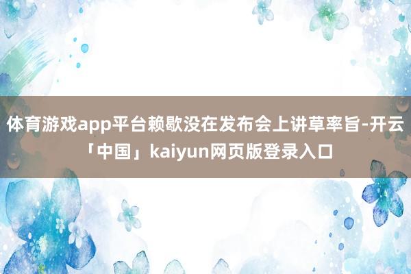 体育游戏app平台赖歇没在发布会上讲草率旨-开云「中国」kaiyun网页版登录入口