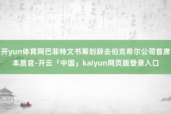 开yun体育网巴菲特文书筹划辞去伯克希尔公司首席本质官-开云「中国」kaiyun网页版登录入口