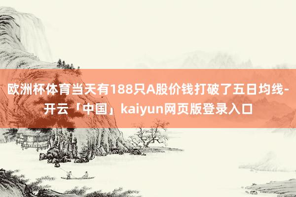 欧洲杯体育当天有188只A股价钱打破了五日均线-开云「中国」kaiyun网页版登录入口