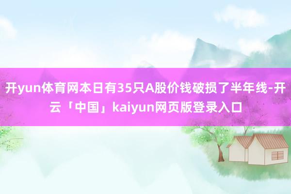 开yun体育网本日有35只A股价钱破损了半年线-开云「中国」kaiyun网页版登录入口