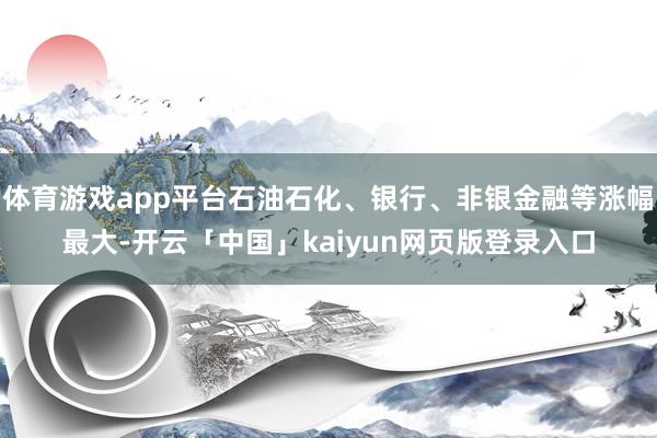 体育游戏app平台石油石化、银行、非银金融等涨幅最大-开云「中国」kaiyun网页版登录入口