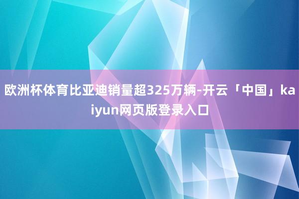 欧洲杯体育比亚迪销量超325万辆-开云「中国」kaiyun网页版登录入口
