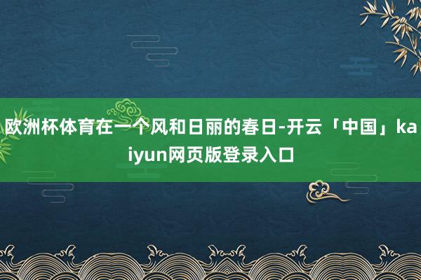 欧洲杯体育在一个风和日丽的春日-开云「中国」kaiyun网页版登录入口