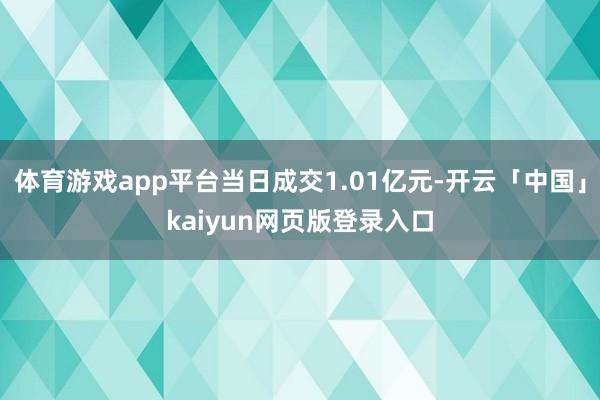 体育游戏app平台当日成交1.01亿元-开云「中国」kaiyun网页版登录入口