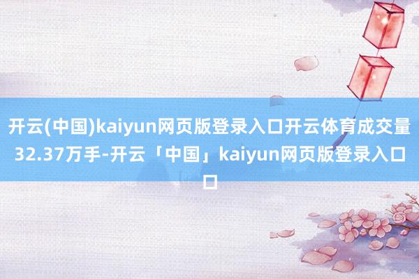 开云(中国)kaiyun网页版登录入口开云体育成交量32.37万手-开云「中国」kaiyun网页版登录入口