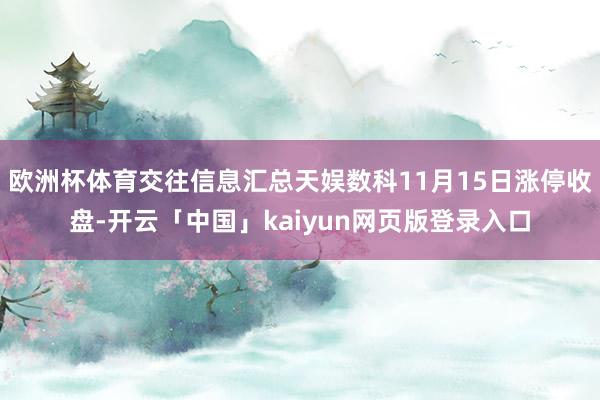 欧洲杯体育交往信息汇总天娱数科11月15日涨停收盘-开云「中国」kaiyun网页版登录入口