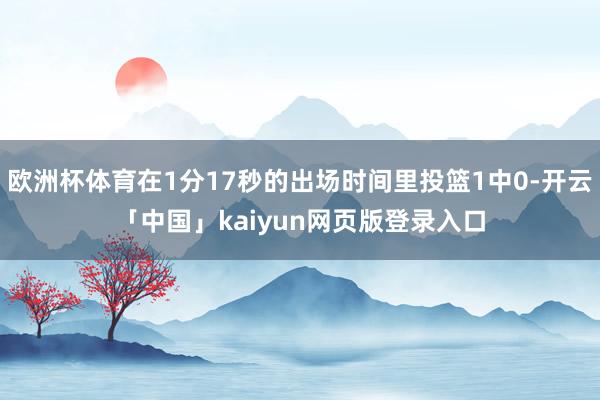 欧洲杯体育在1分17秒的出场时间里投篮1中0-开云「中国」kaiyun网页版登录入口